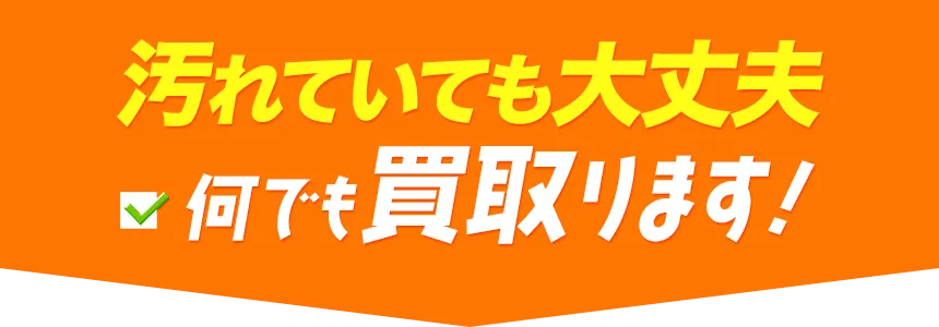 汚れていても大丈夫。何でも買取ります！