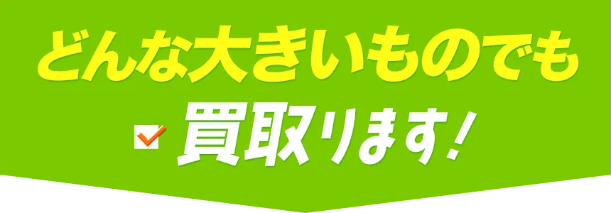 どんな大きいものでも買取ります！